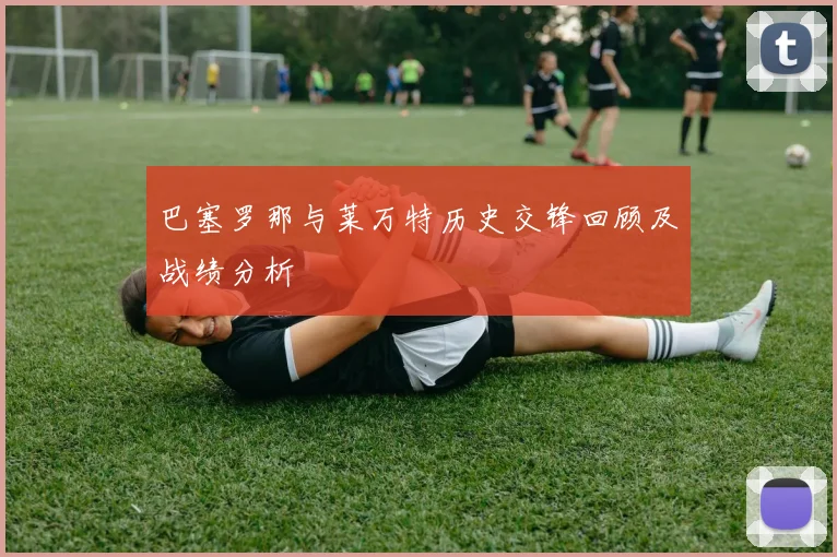 巴塞罗那与莱万特历史交锋回顾及战绩分析
