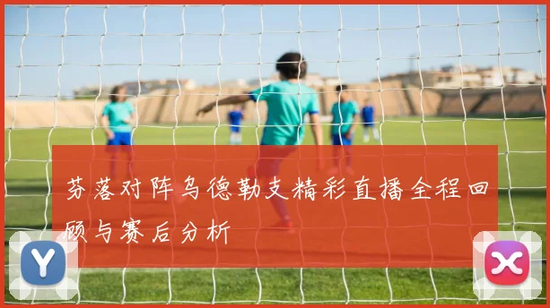 芬落对阵乌德勒支精彩直播全程回顾与赛后分析