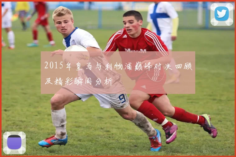 2015年皇马与利物浦巅峰对决回顾及精彩瞬间分析