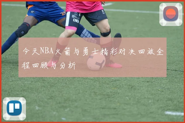 今天NBA火箭与勇士精彩对决回放全程回顾与分析