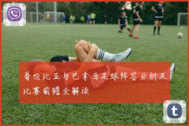 哥伦比亚与巴拿马足球阵容分析及比赛前瞻全解读