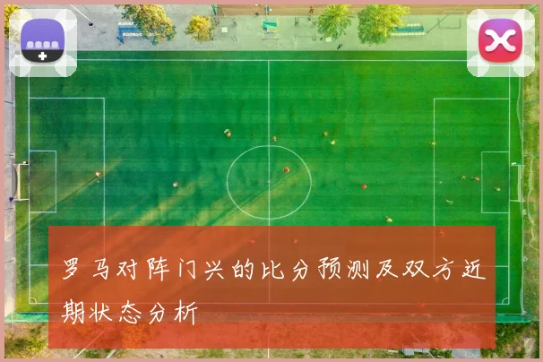 罗马对阵门兴的比分预测及双方近期状态分析