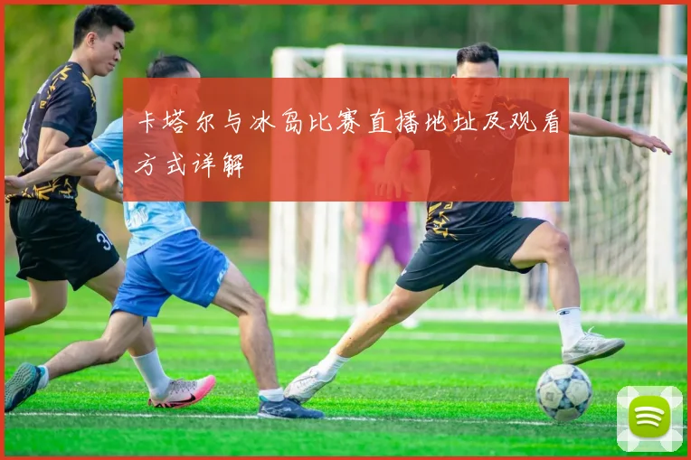 卡塔尔与冰岛比赛直播地址及观看方式详解