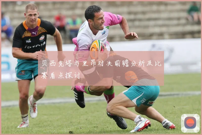 贝西克塔与里昂对决前瞻分析及比赛看点探讨