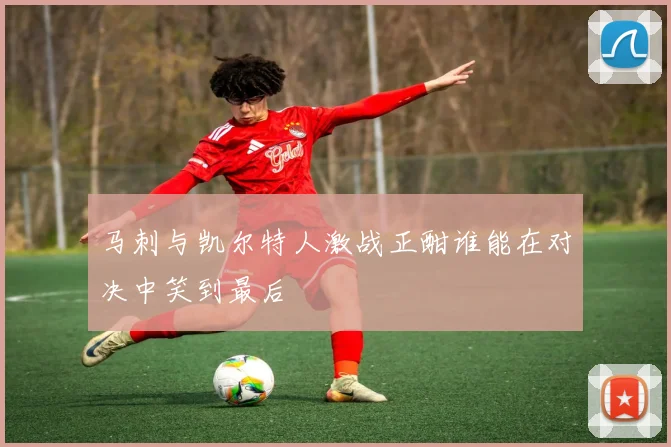 马刺与凯尔特人激战正酣谁能在对决中笑到最后