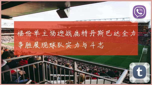 福伦单主场迎战鹿特丹斯巴达全力争胜展现球队实力与斗志