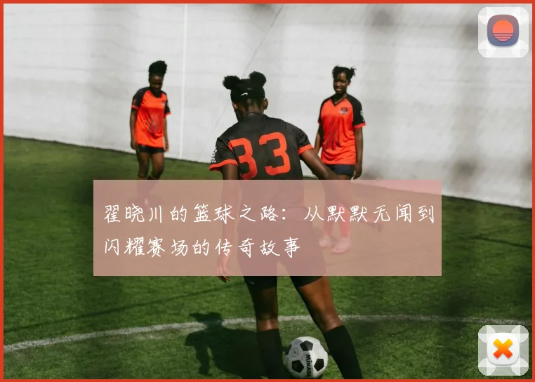 翟晓川的篮球之路：从默默无闻到闪耀赛场的传奇故事