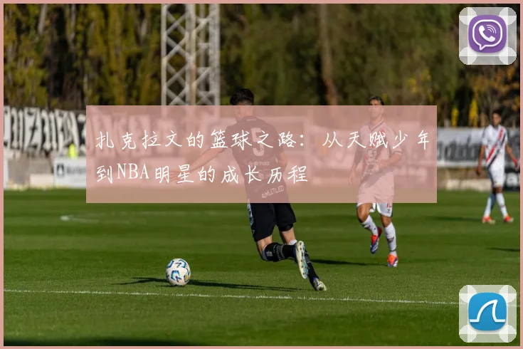 扎克拉文的篮球之路：从天赋少年到NBA明星的成长历程