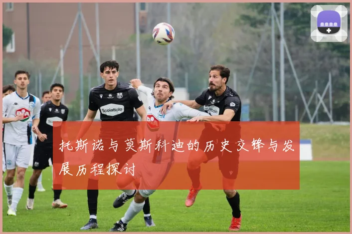 托斯诺与莫斯科迪的历史交锋与发展历程探讨