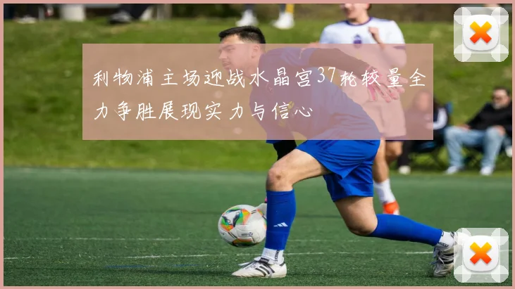 利物浦主场迎战水晶宫37轮较量全力争胜展现实力与信心