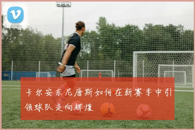 卡尔安东尼唐斯如何在新赛季中引领球队走向辉煌