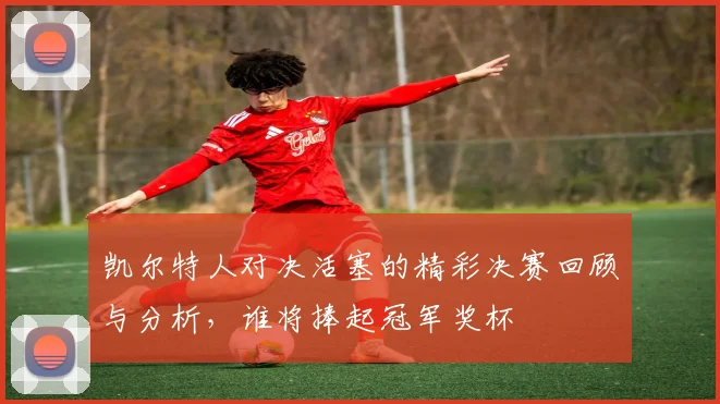 凯尔特人对决活塞的精彩决赛回顾与分析，谁将捧起冠军奖杯