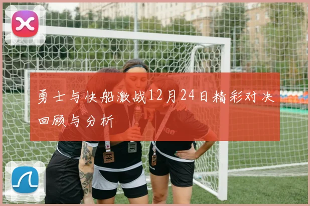 勇士与快船激战12月24日精彩对决回顾与分析