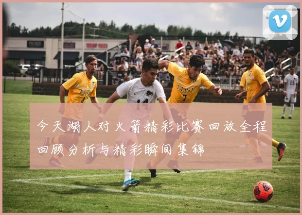 今天湖人对火箭精彩比赛回放全程回顾分析与精彩瞬间集锦