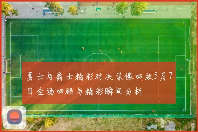 勇士与爵士精彩对决录像回放5月7日全场回顾与精彩瞬间分析