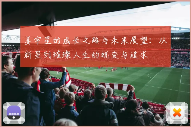 姜宇星的成长之路与未来展望：从新星到璀璨人生的蜕变与追求