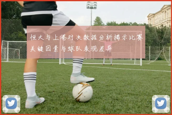 恒大与上港对决数据分析揭示比赛关键因素与球队表现差异