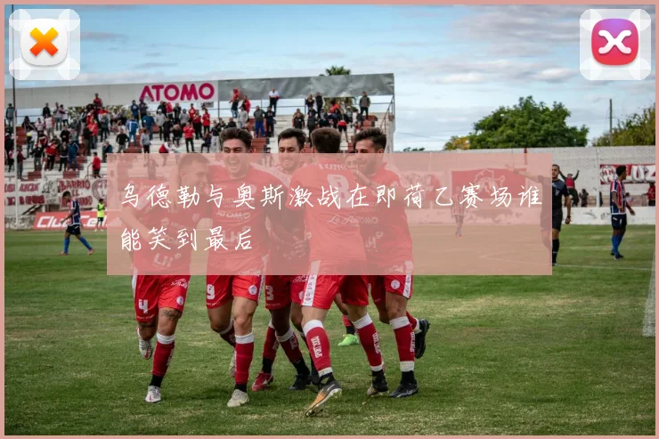 乌德勒与奥斯激战在即荷乙赛场谁能笑到最后
