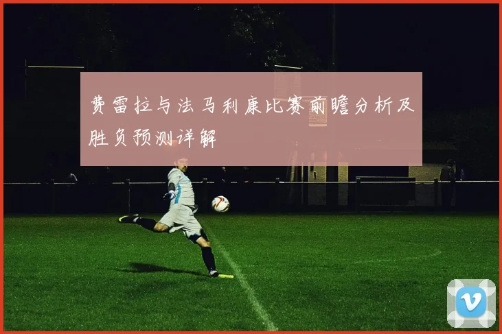 费雷拉与法马利康比赛前瞻分析及胜负预测详解