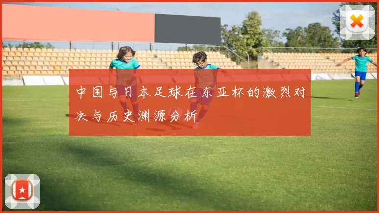 中国与日本足球在东亚杯的激烈对决与历史渊源分析