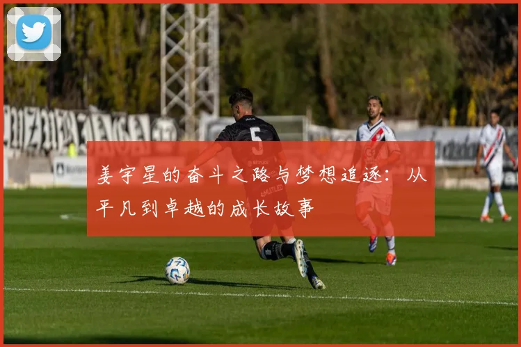 姜宇星的奋斗之路与梦想追逐：从平凡到卓越的成长故事