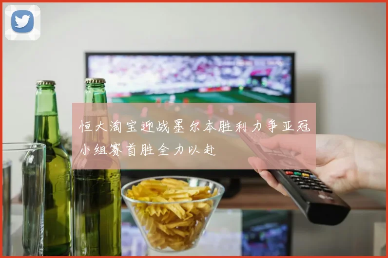 恒大淘宝迎战墨尔本胜利力争亚冠小组赛首胜全力以赴