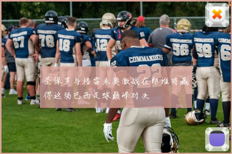 圣保罗与格雷米奥激战在即谁将赢得这场巴西足球巅峰对决