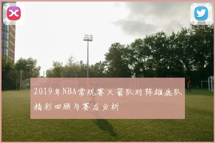2019年NBA常规赛火箭队对阵雄鹿队精彩回顾与赛后分析