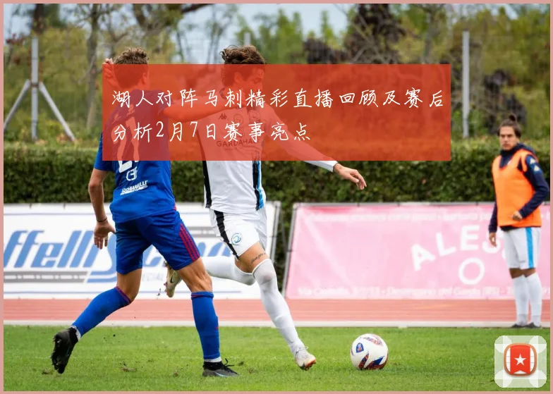 湖人对阵马刺精彩直播回顾及赛后分析2月7日赛事亮点