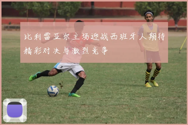 比利雷亚尔主场迎战西班牙人期待精彩对决与激烈竞争