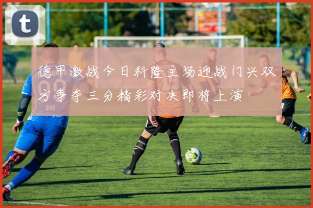 德甲激战今日科隆主场迎战门兴双方争夺三分精彩对决即将上演