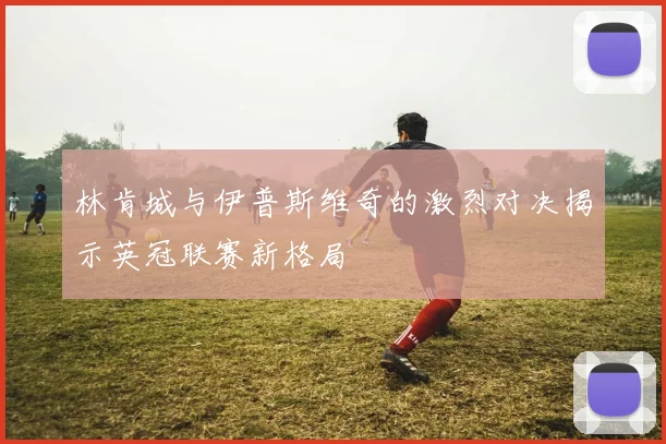 林肯城与伊普斯维奇的激烈对决揭示英冠联赛新格局