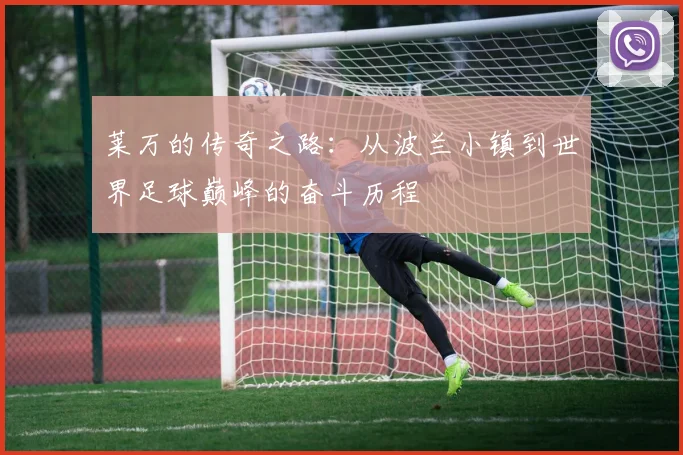莱万的传奇之路：从波兰小镇到世界足球巅峰的奋斗历程
