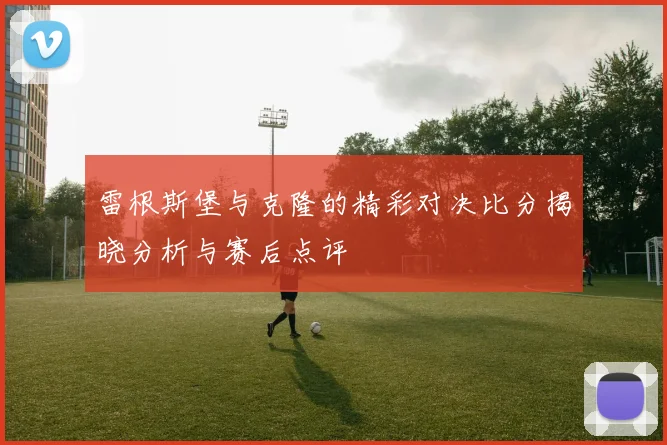 雷根斯堡与克隆的精彩对决比分揭晓分析与赛后点评