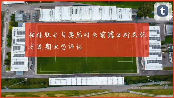 柏林联合与奥厄对决前瞻分析及双方近期状态评估