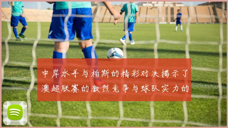 中岸水手与柏斯的精彩对决揭示了澳超联赛的激烈竞争与球队实力的较量