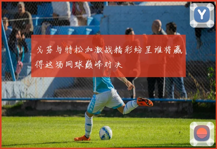 戈芬与特松加激战精彩纷呈谁将赢得这场网球巅峰对决