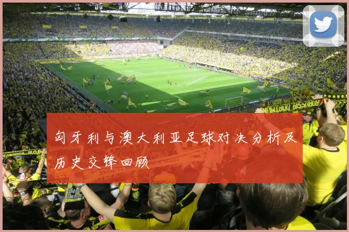匈牙利与澳大利亚足球对决分析及历史交锋回顾