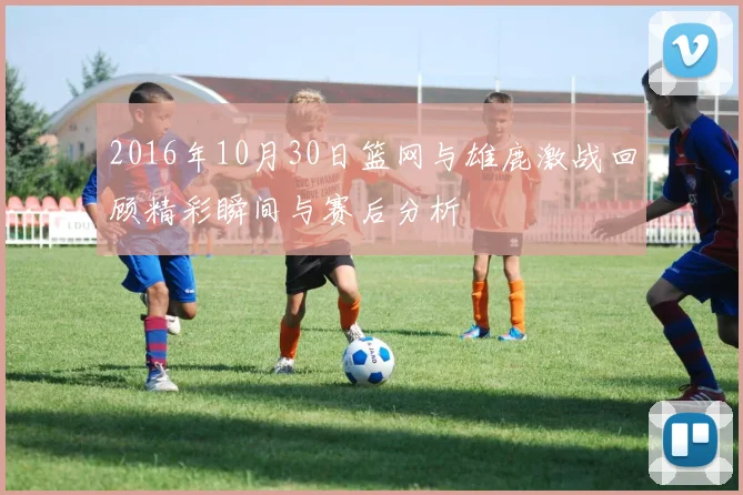 2016年10月30日篮网与雄鹿激战回顾精彩瞬间与赛后分析