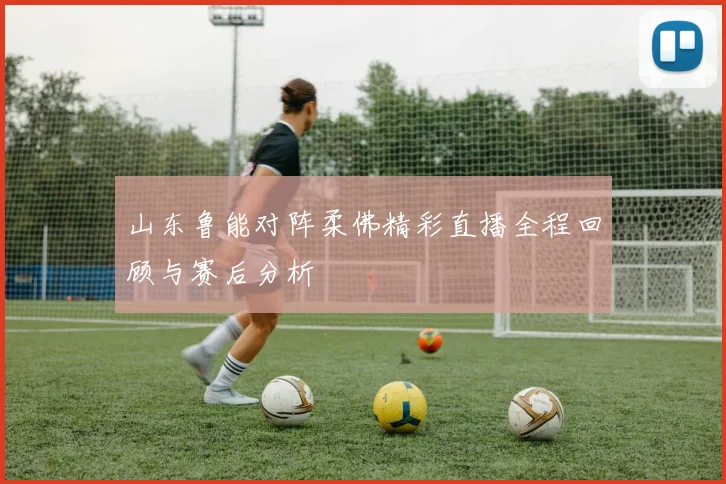 山东鲁能对阵柔佛精彩直播全程回顾与赛后分析