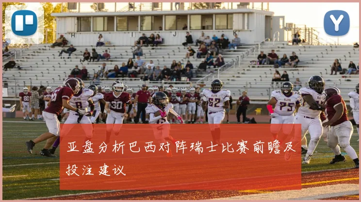 亚盘分析巴西对阵瑞士比赛前瞻及投注建议