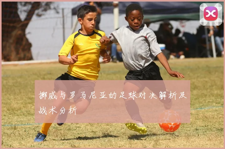 挪威与罗马尼亚的足球对决解析及战术分析