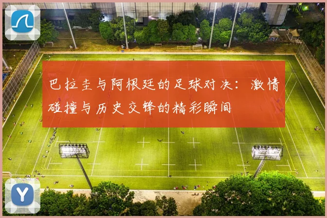 巴拉圭与阿根廷的足球对决：激情碰撞与历史交锋的精彩瞬间