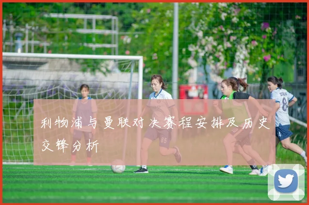 利物浦与曼联对决赛程安排及历史交锋分析