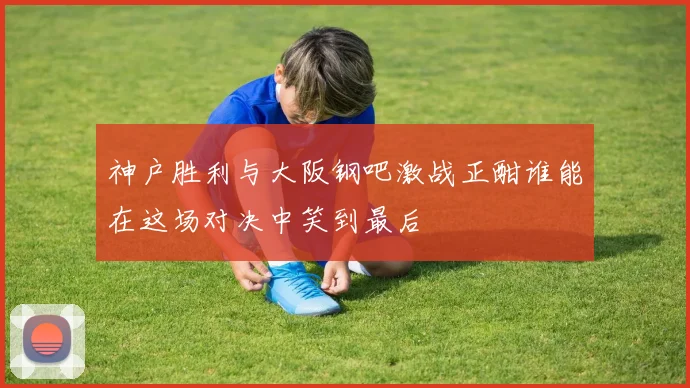 神户胜利与大阪钢吧激战正酣谁能在这场对决中笑到最后