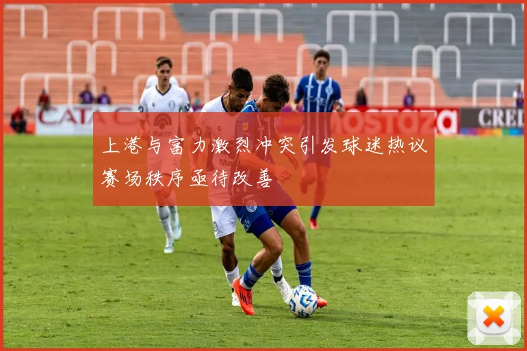 上港与富力激烈冲突引发球迷热议赛场秩序亟待改善