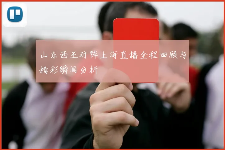 山东西王对阵上海直播全程回顾与精彩瞬间分析