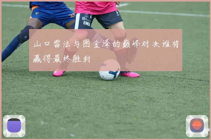 山口雷法与图金泽的巅峰对决谁将赢得最终胜利